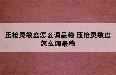 压枪灵敏度怎么调最稳 压枪灵敏度怎么调最稳